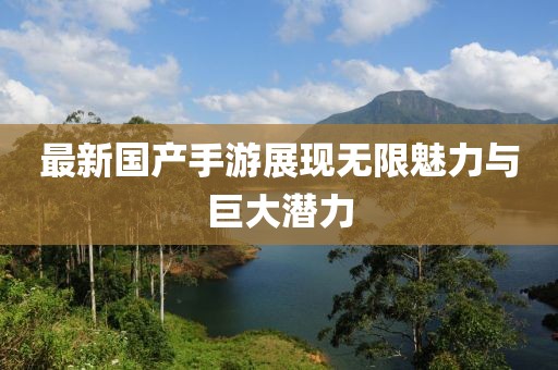 最新国产手游展现无限魅力与巨大潜力