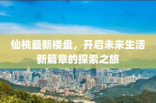 仙桃最新楼盘，开启未来生活新篇章的探索之旅