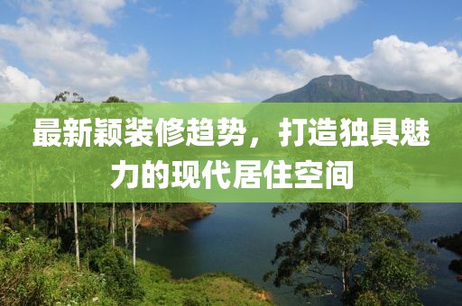 最新颖装修趋势，打造独具魅力的现代居住空间