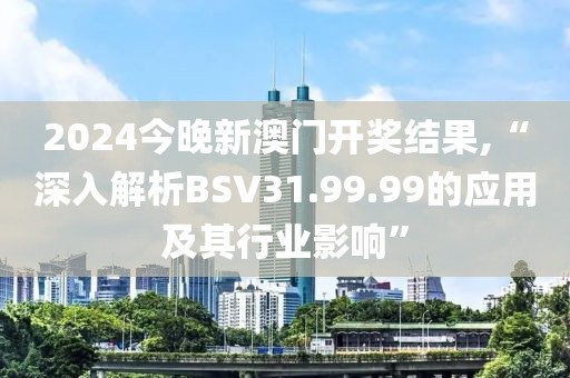 2024今晚新澳门开奖结果,“深入解析BSV31.99.99的应用及其行业影响”