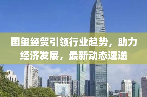 国玺经贸引领行业趋势，助力经济发展，最新动态速递