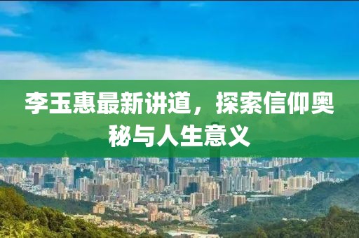 李玉惠最新讲道，探索信仰奥秘与人生意义
