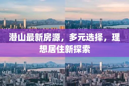 潜山最新房源，多元选择，理想居住新探索