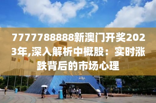 7777788888新澳门开奖2023年,深入解析中概股：实时涨跌背后的市场心理