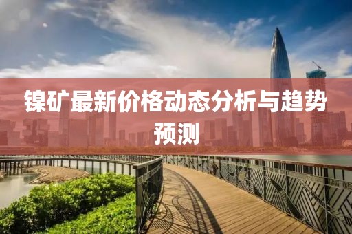 镍矿最新价格动态分析与趋势预测