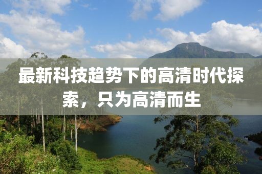 最新科技趋势下的高清时代探索，只为高清而生