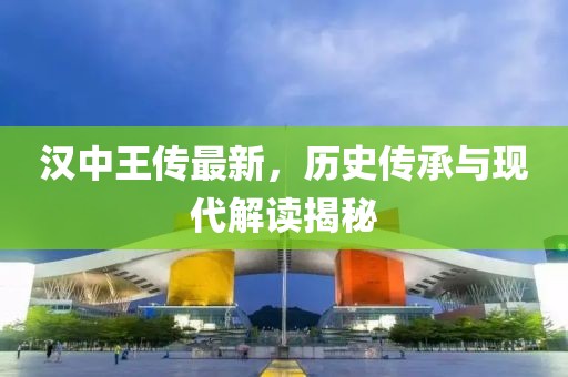 汉中王传最新，历史传承与现代解读揭秘