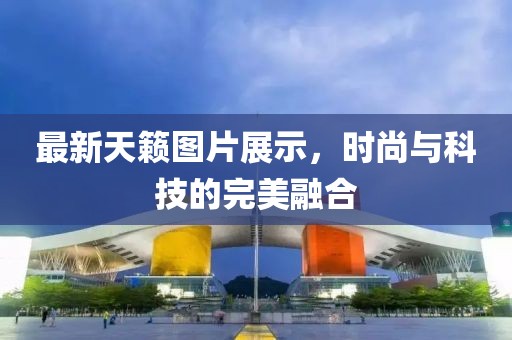 最新天籁图片展示，时尚与科技的完美融合