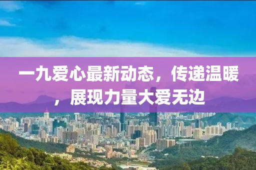 一九爱心最新动态，传递温暖，展现力量大爱无边