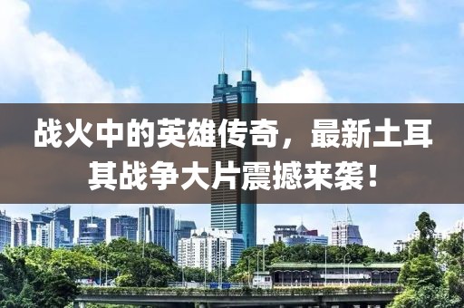 战火中的英雄传奇，最新土耳其战争大片震撼来袭！
