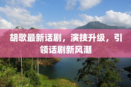 胡歌最新话剧，演技升级，引领话剧新风潮