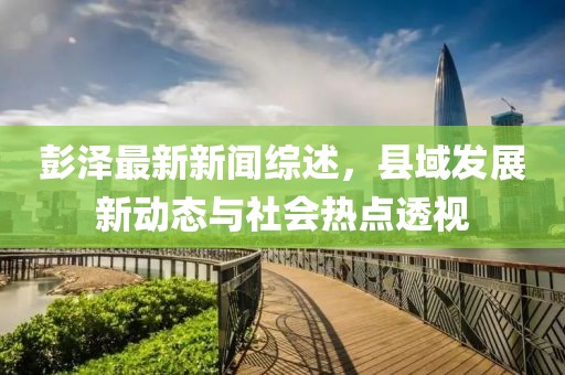 彭泽最新新闻综述，县域发展新动态与社会热点透视