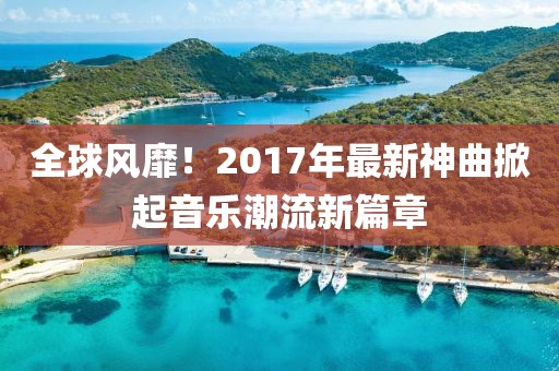 全球风靡！2017年最新神曲掀起音乐潮流新篇章