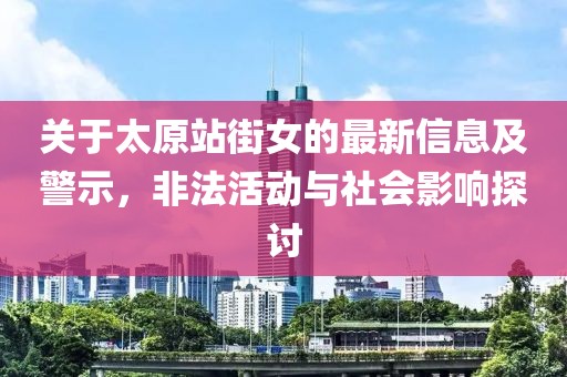 关于太原站街女的最新信息及警示，非法活动与社会影响探讨