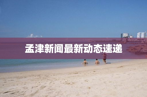 孟津新闻最新动态速递