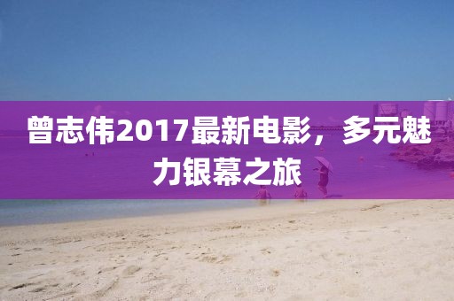 曾志伟2017最新电影，多元魅力银幕之旅
