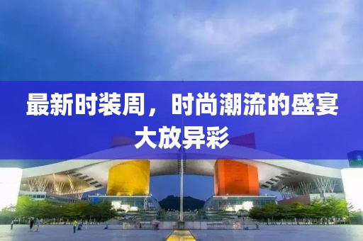 最新时装周，时尚潮流的盛宴大放异彩