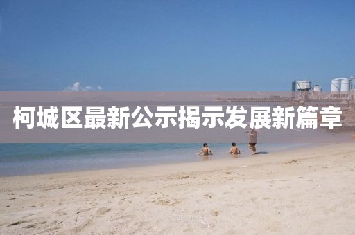 柯城区最新公示揭示发展新篇章