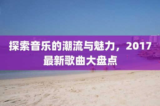 探索音乐的潮流与魅力，2017最新歌曲大盘点
