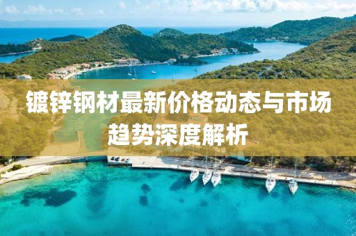 镀锌钢材最新价格动态与市场趋势深度解析