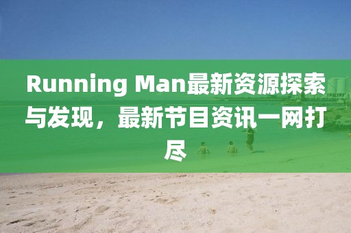 Running Man最新资源探索与发现，最新节目资讯一网打尽