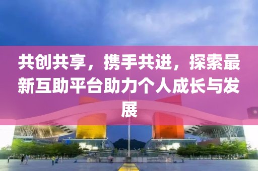 共创共享，携手共进，探索最新互助平台助力个人成长与发展
