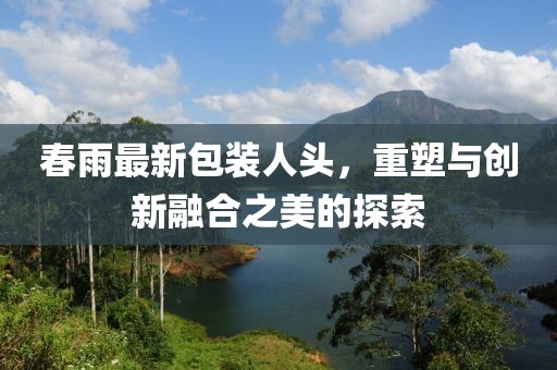 春雨最新包装人头，重塑与创新融合之美的探索