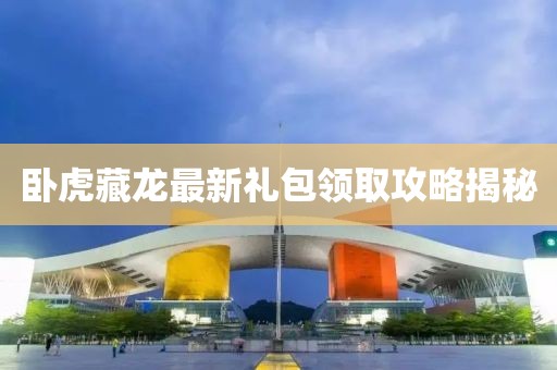 卧虎藏龙最新礼包领取攻略揭秘