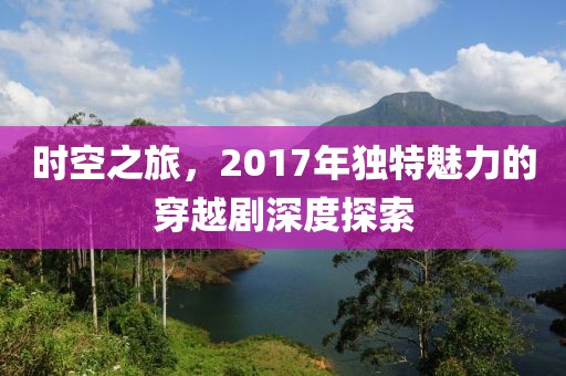 时空之旅，2017年独特魅力的穿越剧深度探索