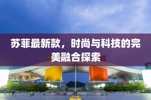 苏菲最新款，时尚与科技的完美融合探索