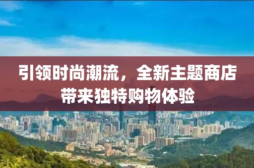 引领时尚潮流，全新主题商店带来独特购物体验