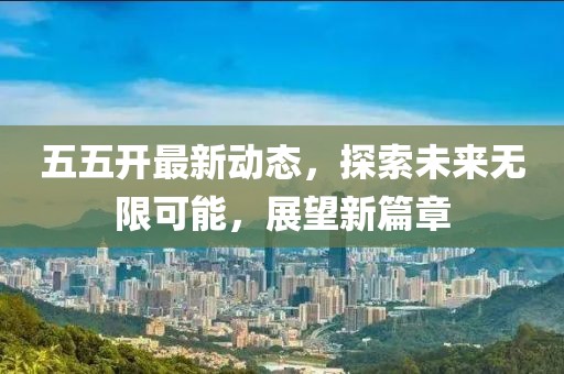 五五开最新动态，探索未来无限可能，展望新篇章