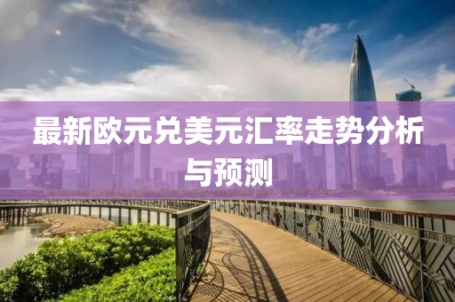 最新欧元兑美元汇率走势分析与预测