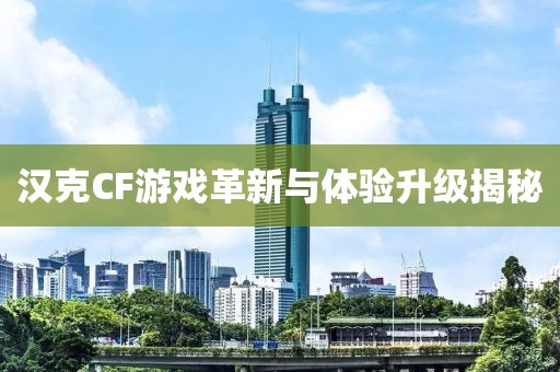 汉克CF游戏革新与体验升级揭秘