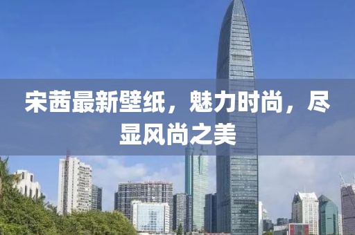 宋茜最新壁纸，魅力时尚，尽显风尚之美