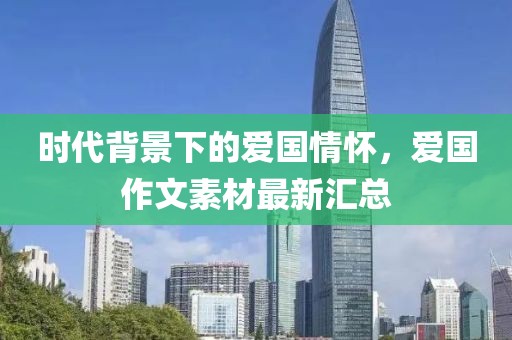 时代背景下的爱国情怀，爱国作文素材最新汇总