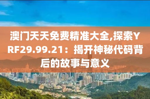 澳门天天免费精准大全,探索YRF29.99.21：揭开神秘代码背后的故事与意义