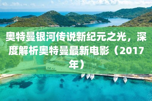 奥特曼银河传说新纪元之光，深度解析奥特曼最新电影（2017年）