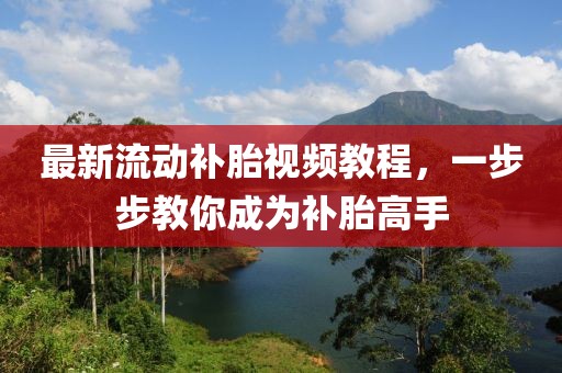 最新流动补胎视频教程，一步步教你成为补胎高手