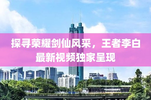 探寻荣耀剑仙风采，王者李白最新视频独家呈现