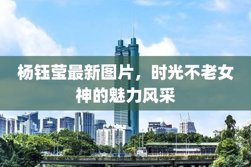 杨钰莹最新图片，时光不老女神的魅力风采