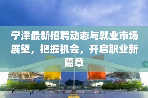 宁津最新招聘动态与就业市场展望，把握机会，开启职业新篇章