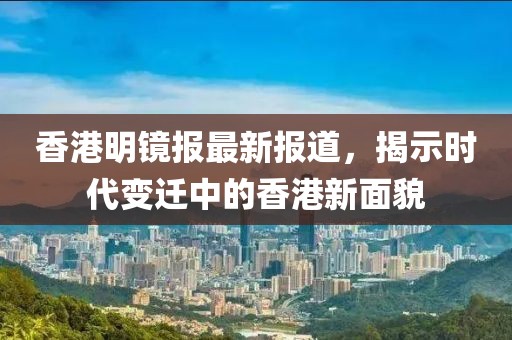 香港明镜报最新报道，揭示时代变迁中的香港新面貌