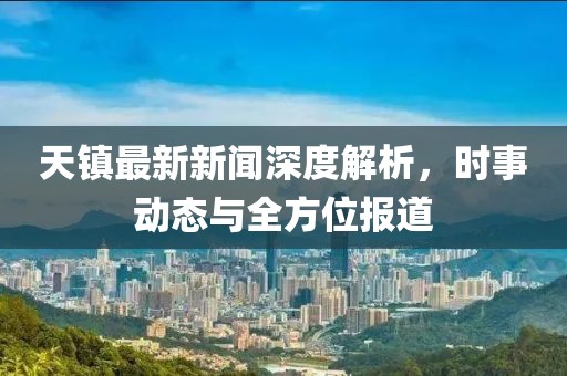 天镇最新新闻深度解析，时事动态与全方位报道