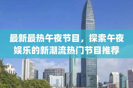 最新最热午夜节目，探索午夜娱乐的新潮流热门节目推荐