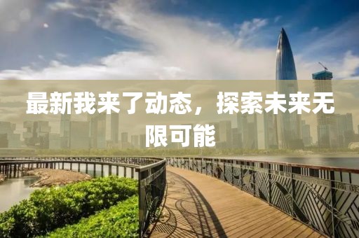 最新我来了动态，探索未来无限可能