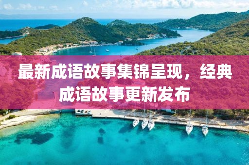 最新成语故事集锦呈现，经典成语故事更新发布