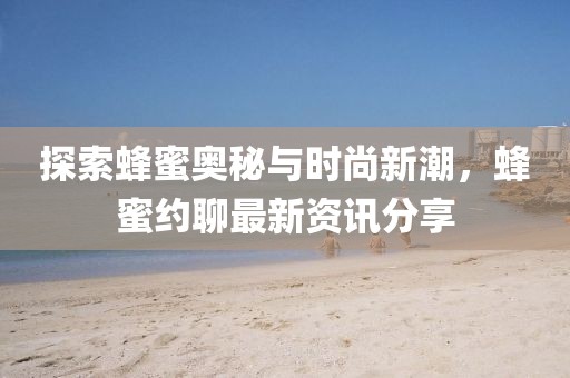 探索蜂蜜奥秘与时尚新潮，蜂蜜约聊最新资讯分享