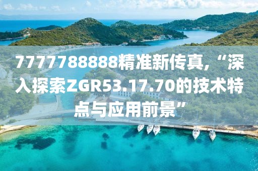 7777788888精准新传真,“深入探索ZGR53.17.70的技术特点与应用前景”