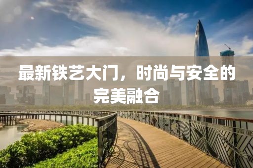 最新铁艺大门，时尚与安全的完美融合